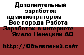 Дополнительный заработок администратором!!!! - Все города Работа » Заработок в интернете   . Ямало-Ненецкий АО